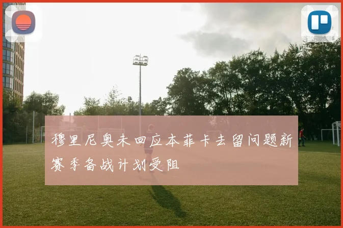 穆里尼奥未回应本菲卡去留问题新赛季备战计划受阻
