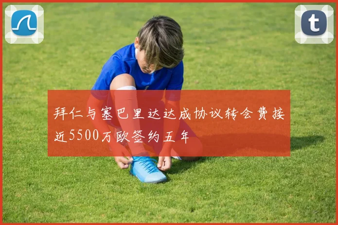 拜仁与塞巴里达达成协议转会费接近5500万欧签约五年