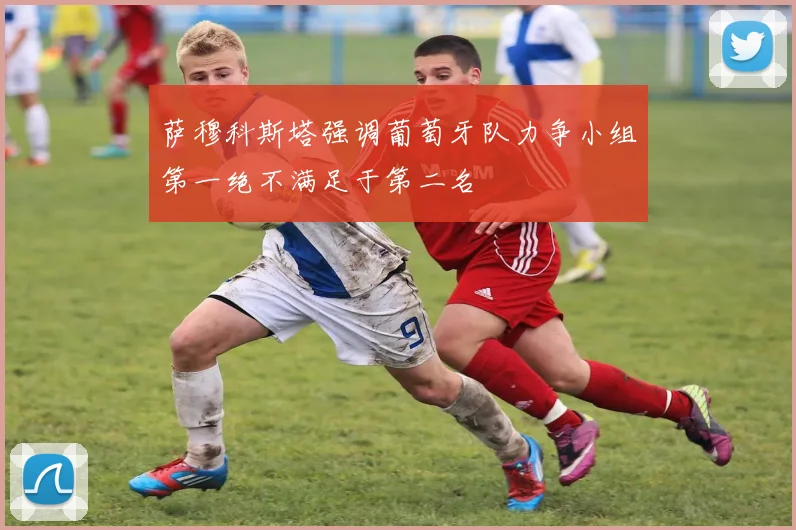萨穆科斯塔强调葡萄牙队力争小组第一绝不满足于第二名