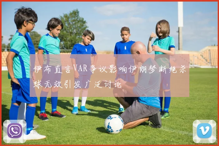 伊布直言VAR争议影响伊朗梦断绝杀球无效引发广泛讨论