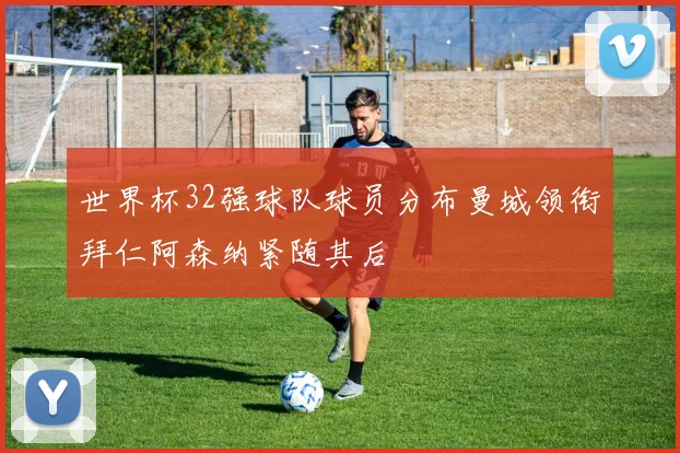 世界杯32强球队球员分布曼城领衔拜仁阿森纳紧随其后
