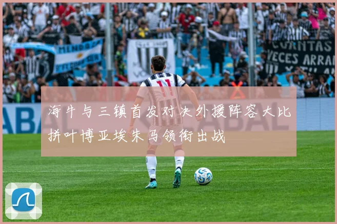 海牛与三镇首发对决外援阵容大比拼叶博亚埃朱马领衔出战
