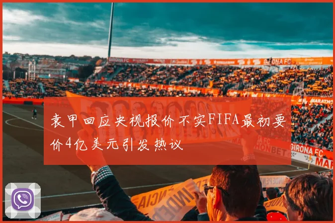 袁甲回应央视报价不实FIFA最初要价4亿美元引发热议