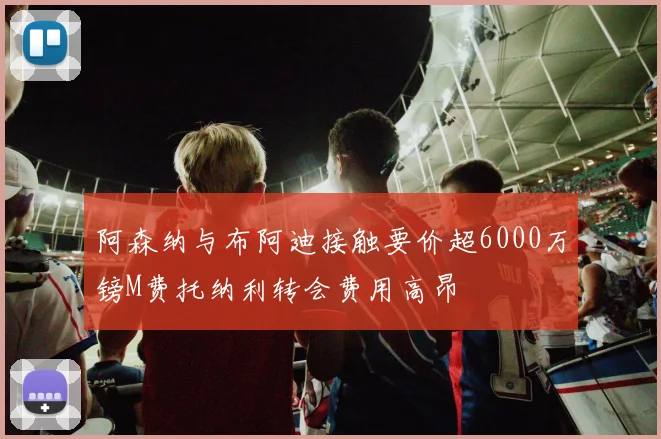 阿森纳与布阿迪接触要价超6000万镑M费托纳利转会费用高昂