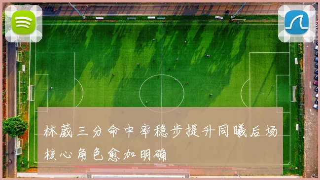 林葳三分命中率稳步提升同曦后场核心角色愈加明确