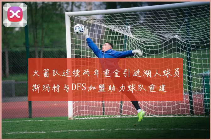 火箭队连续两年重金引进湖人球员斯玛特与DFS加盟助力球队重建