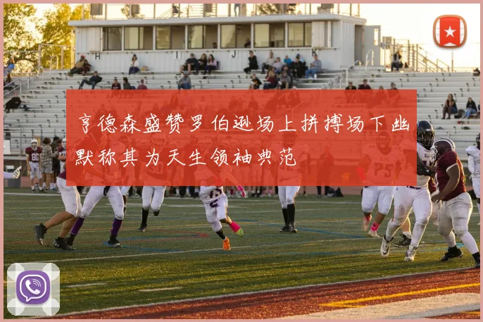 亨德森盛赞罗伯逊场上拼搏场下幽默称其为天生领袖典范