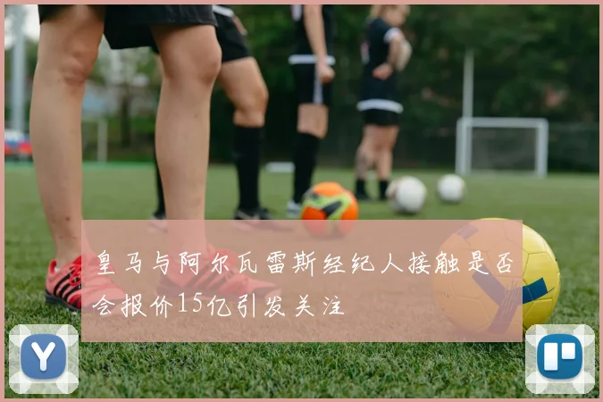 皇马与阿尔瓦雷斯经纪人接触是否会报价15亿引发关注