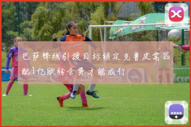 巴萨锋线引援目标锁定克鲁皮需匹配1亿欧转会费才能成行