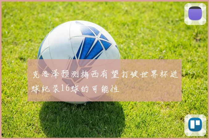克洛泽预测梅西有望打破世界杯进球纪录16球的可能性
