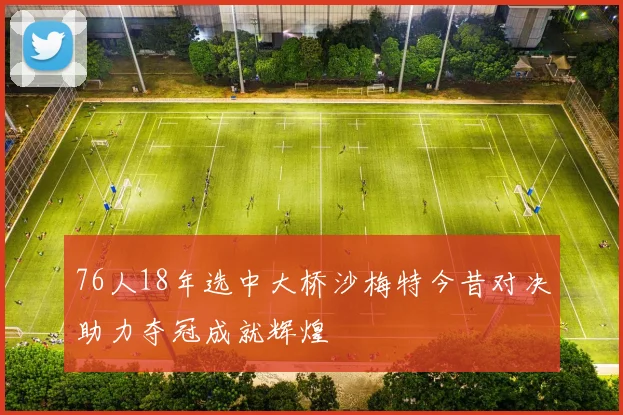 76人18年选中大桥沙梅特今昔对决助力夺冠成就辉煌