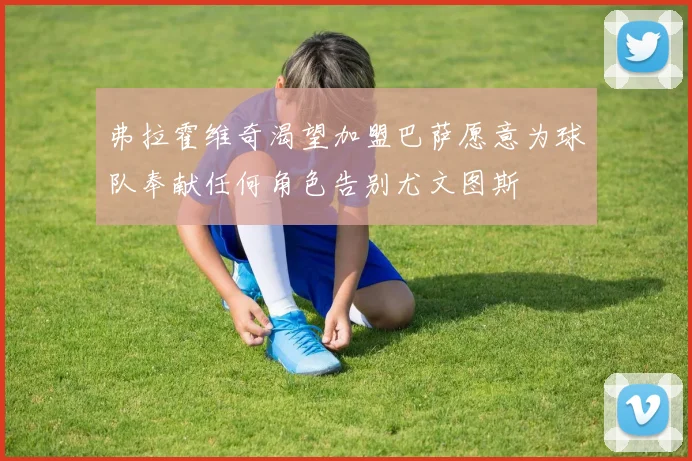 弗拉霍维奇渴望加盟巴萨愿意为球队奉献任何角色告别尤文图斯