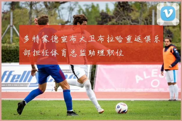 多特蒙德宣布大卫布拉哈重返俱乐部担任体育总监助理职位