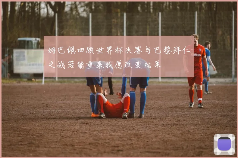 姆巴佩回顾世界杯决赛与巴黎拜仁之战若能重来我愿改变结果