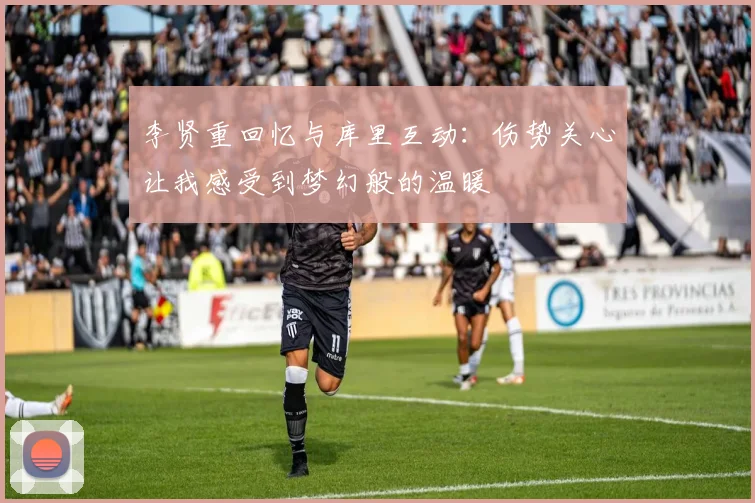 李贤重回忆与库里互动：伤势关心让我感受到梦幻般的温暖