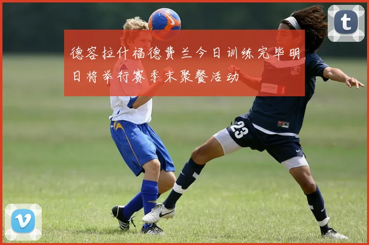 德容拉什福德费兰今日训练完毕明日将举行赛季末聚餐活动