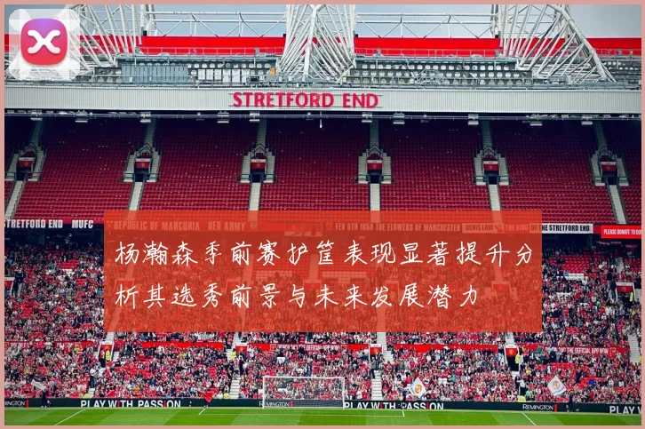 杨瀚森季前赛护筐表现显著提升分析其选秀前景与未来发展潜力