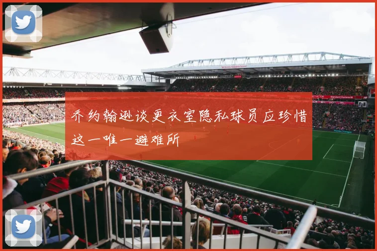 乔约翰逊谈更衣室隐私球员应珍惜这一唯一避难所
