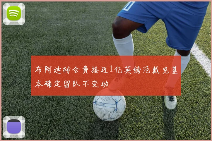 布阿迪转会费接近1亿英镑范戴克基本确定留队不变动