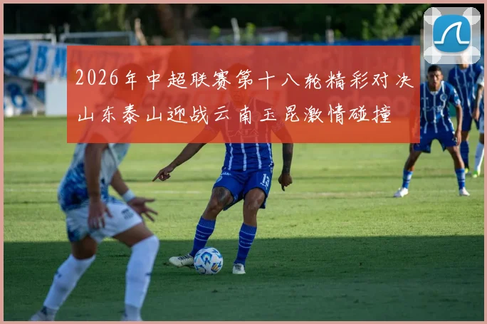 2026年中超联赛第十八轮精彩对决山东泰山迎战云南玉昆激情碰撞