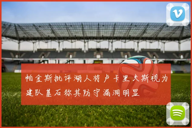 帕金斯批评湖人将卢卡里夫斯视为建队基石称其防守漏洞明显