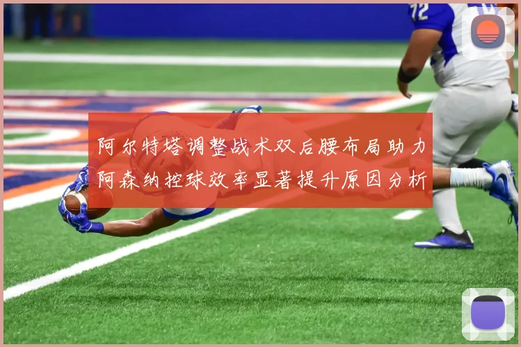 阿尔特塔调整战术双后腰布局助力阿森纳控球效率显著提升原因分析