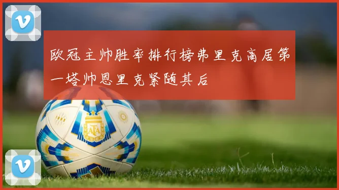 欧冠主帅胜率排行榜弗里克高居第一塔帅恩里克紧随其后