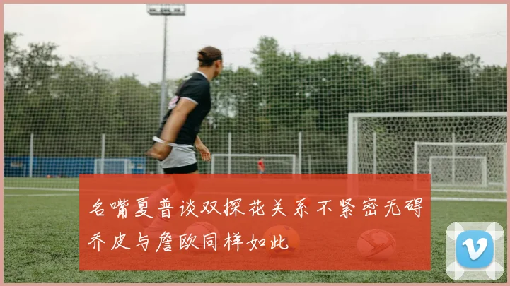 名嘴夏普谈双探花关系不紧密无碍乔皮与詹欧同样如此