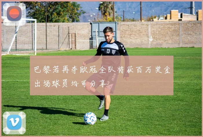 巴黎若再夺欧冠全队将获百万奖金出场球员均可分享
