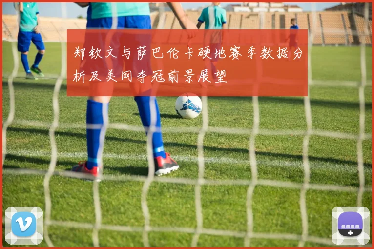 郑钦文与萨巴伦卡硬地赛季数据分析及美网夺冠前景展望