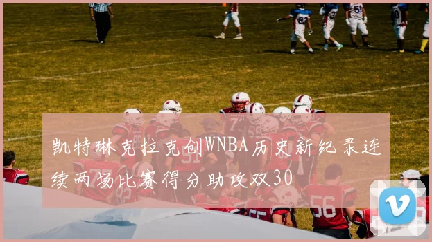 凯特琳克拉克创WNBA历史新纪录连续两场比赛得分助攻双30