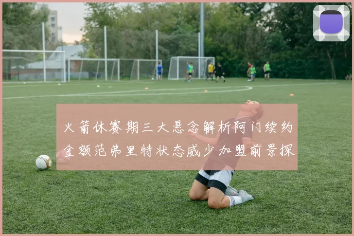 火箭休赛期三大悬念解析阿门续约金额范弗里特状态威少加盟前景探讨